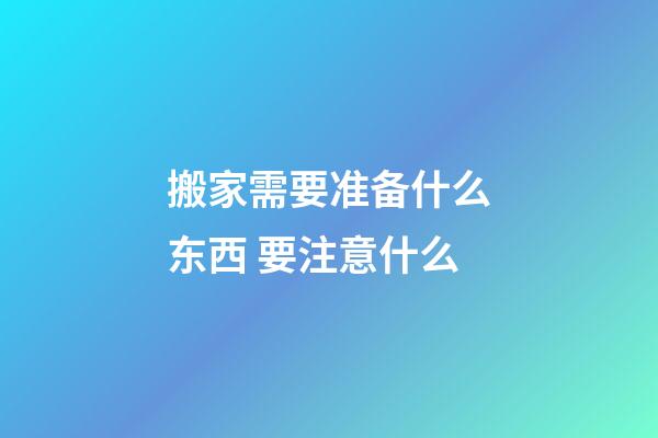 搬家需要准备什么东西 要注意什么